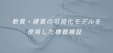 軟質・硬質の可視化モデルを使用した機器検証